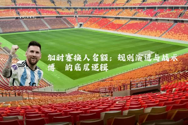 加时赛换人名额：规则演进与战术博弈的底层逻辑