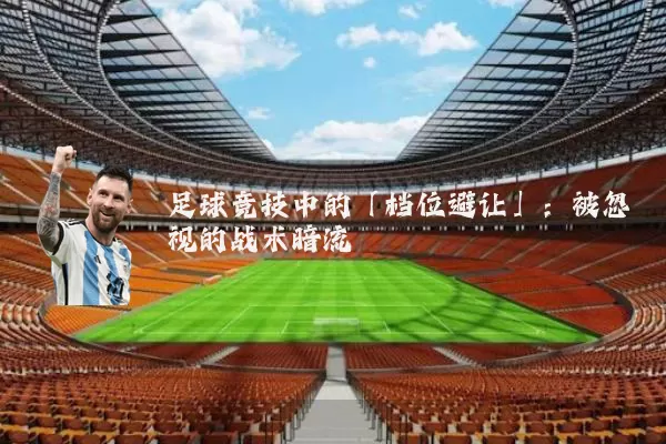 足球竞技中的「档位避让」：被忽视的战术暗流