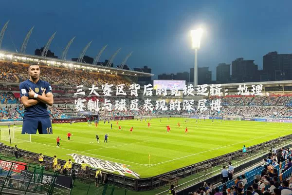 三大赛区背后的竞技逻辑：地理、赛制与球员表现的深层博弈