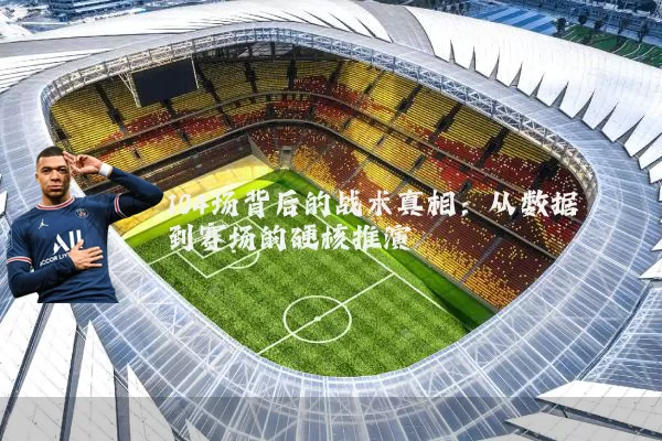 104场背后的战术真相:从数据到赛场的硬核推演