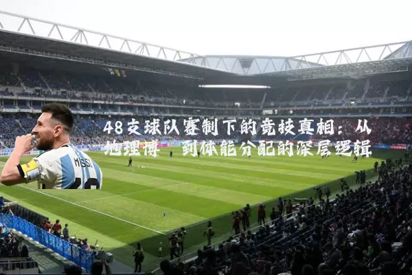 48支球队赛制下的竞技真相:从地理博弈到体能分配的深层逻辑