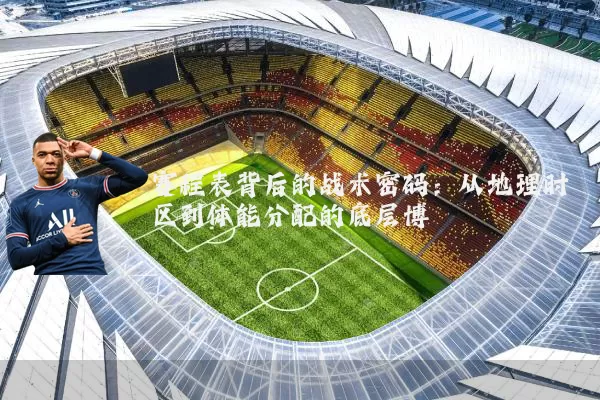 赛程表背后的战术密码：从地理时区到体能分配的底层博弈