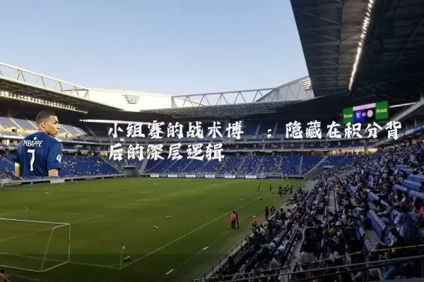小组赛的战术博弈:隐藏在积分背后的深层逻辑