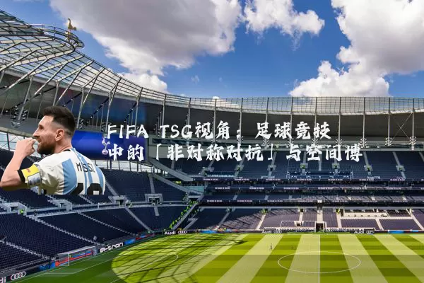 FIFA TSG视角：足球竞技中的「非对称对抗」与空间博弈