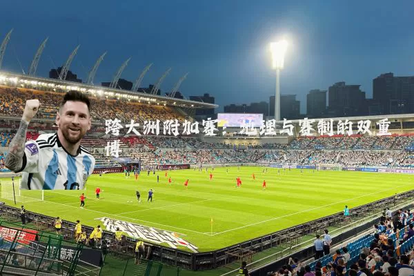 跨大洲附加赛:地理与赛制的双重博弈