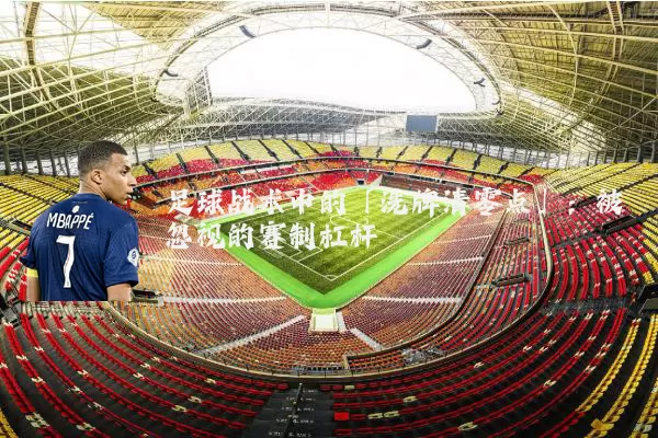 足球战术中的「洗牌清零点」:被忽视的赛制杠杆