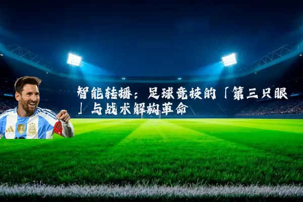 智能转播:足球竞技的「第三只眼」与战术解构革命