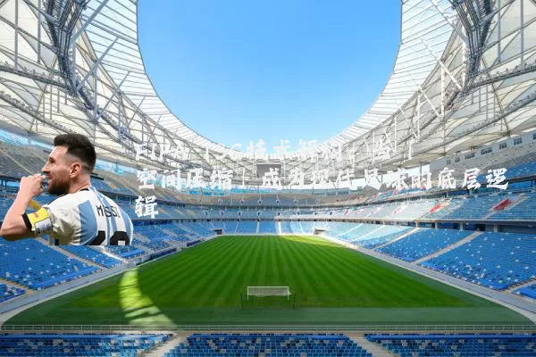 FIFA TSG技术解构:当「空间压缩」成为现代足球的底层逻辑