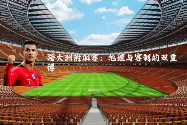 跨大洲附加赛:地理与赛制的双重博弈