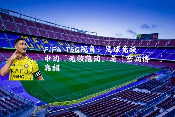 FIFA TSG视角：足球竞技中的「无效跑动」与「空间博弈」真相