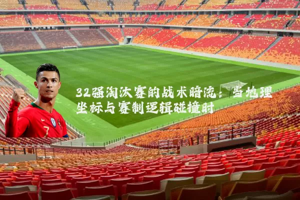 32强淘汰赛的战术暗流:当地理坐标与赛制逻辑碰撞时