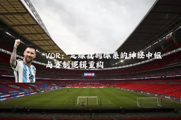 VOR：足球裁判体系的神经中枢与赛制逻辑重构