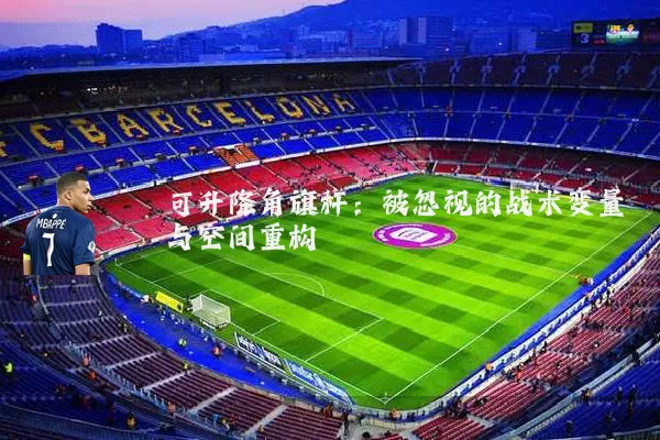 可升降角旗杆:被忽视的战术变量与空间重构
