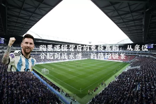 购票逻辑背后的竞技真相:从座位分配到战术博弈的隐秘链条