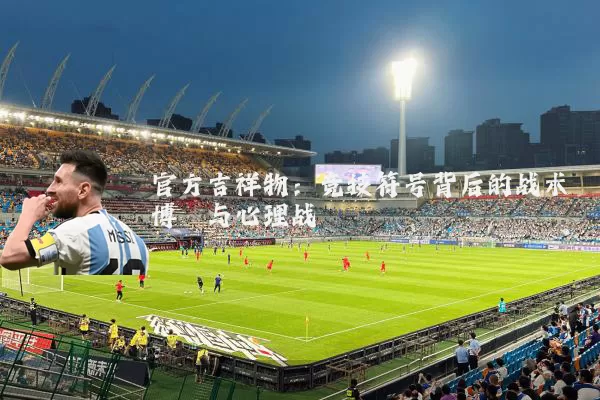 官方吉祥物:竞技符号背后的战术博弈与心理战